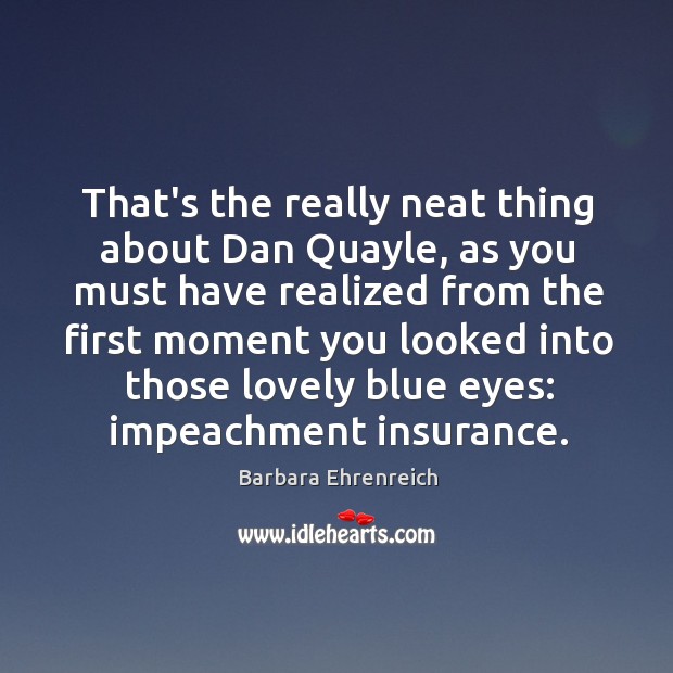 That’s the really neat thing about Dan Quayle, as you must have Barbara Ehrenreich Picture Quote