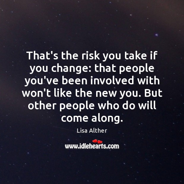 That’s the risk you take if you change: that people you’ve been Lisa Alther Picture Quote