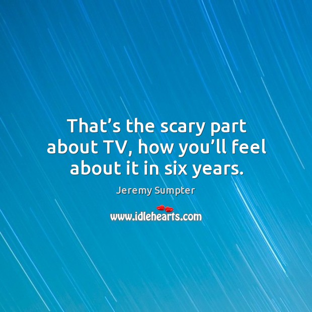 That’s the scary part about tv, how you’ll feel about it in six years. Image