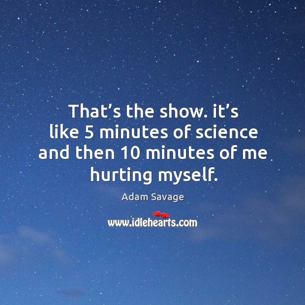That’s the show. It’s like 5 minutes of science and then 10 minutes of me hurting myself. Image