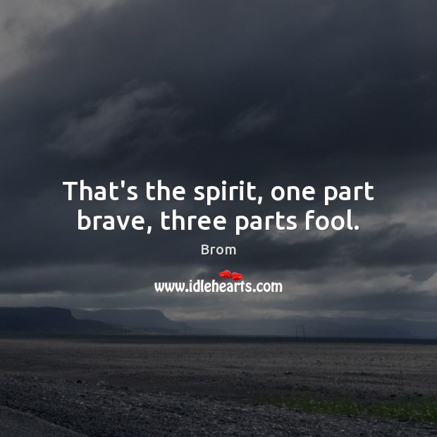 That’s the spirit, one part brave, three parts fool. Brom Picture Quote