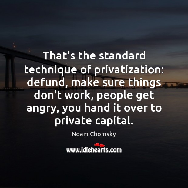 That’s the standard technique of privatization: defund, make sure things don’t work, Image