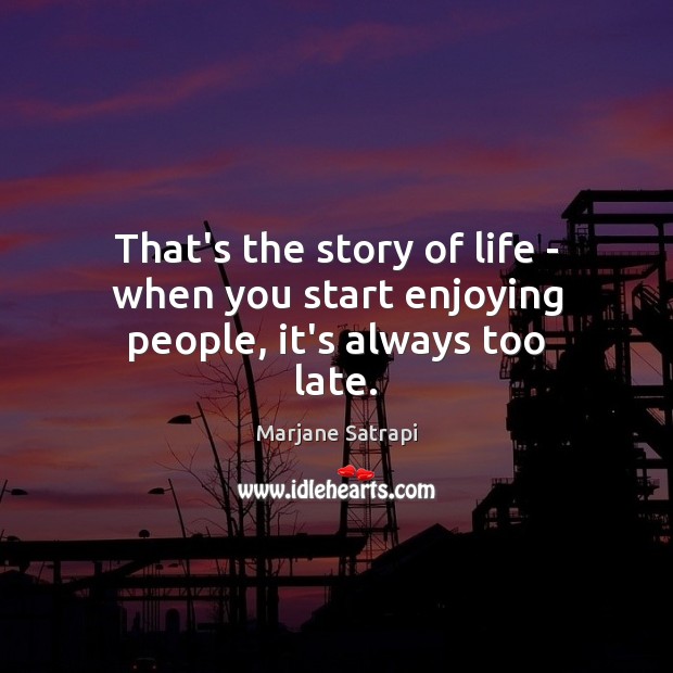 That’s the story of life – when you start enjoying people, it’s always too late. Marjane Satrapi Picture Quote