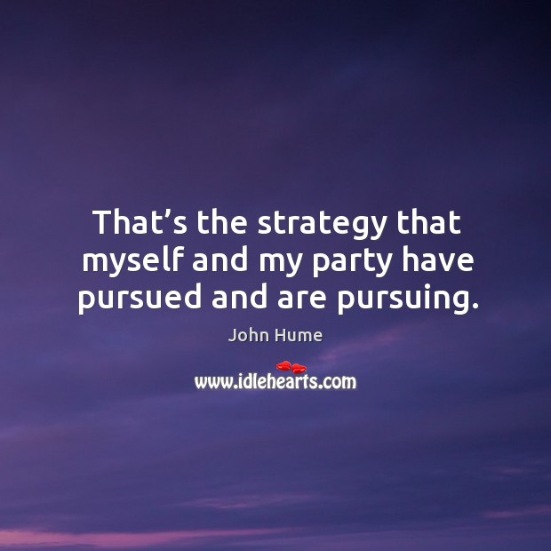 That’s the strategy that myself and my party have pursued and are pursuing. John Hume Picture Quote