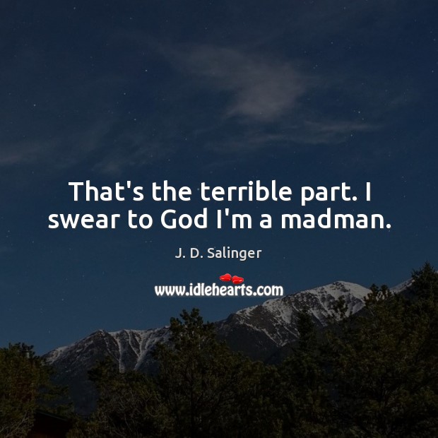 That’s the terrible part. I swear to God I’m a madman. J. D. Salinger Picture Quote