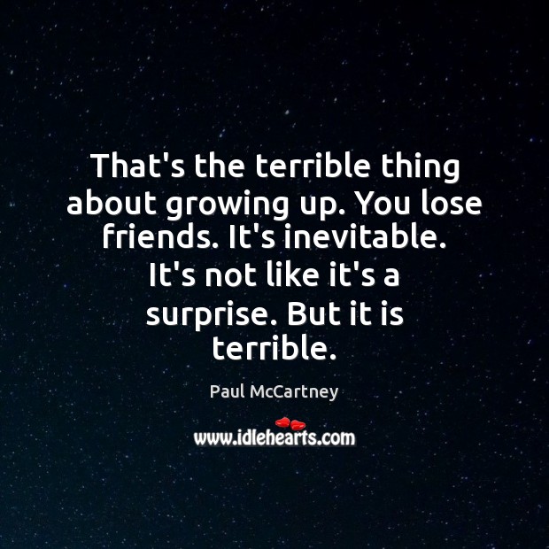 That’s the terrible thing about growing up. You lose friends. It’s inevitable. Image