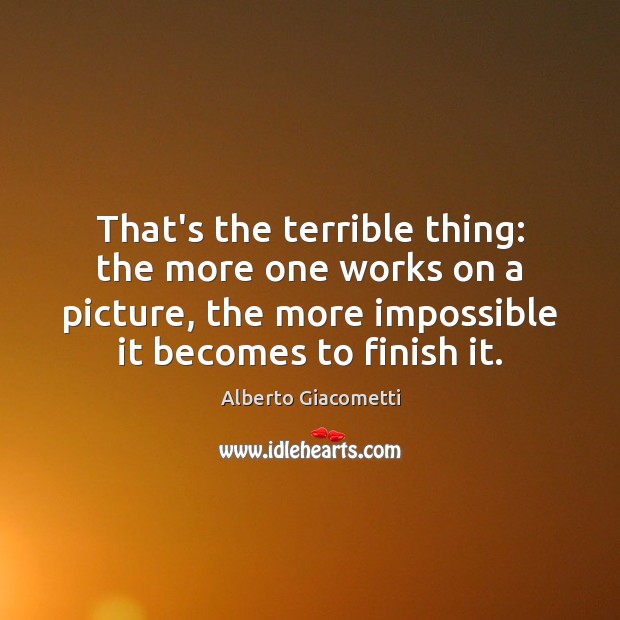 That’s the terrible thing: the more one works on a picture, the Alberto Giacometti Picture Quote