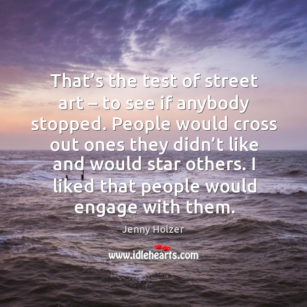 That’s the test of street art – to see if anybody stopped. People would cross out ones they didn’t like and would star others. Jenny Holzer Picture Quote