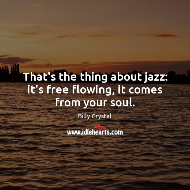That’s the thing about jazz: it’s free flowing, it comes from your soul. Billy Crystal Picture Quote