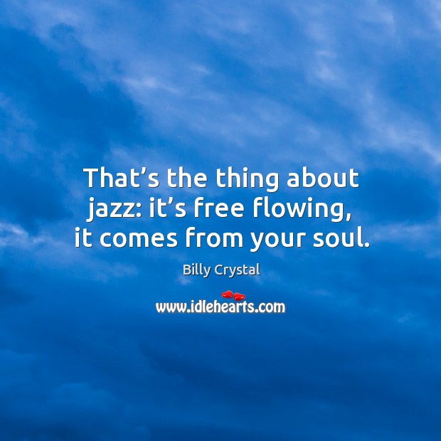 That’s the thing about jazz: it’s free flowing, it comes from your soul. Billy Crystal Picture Quote