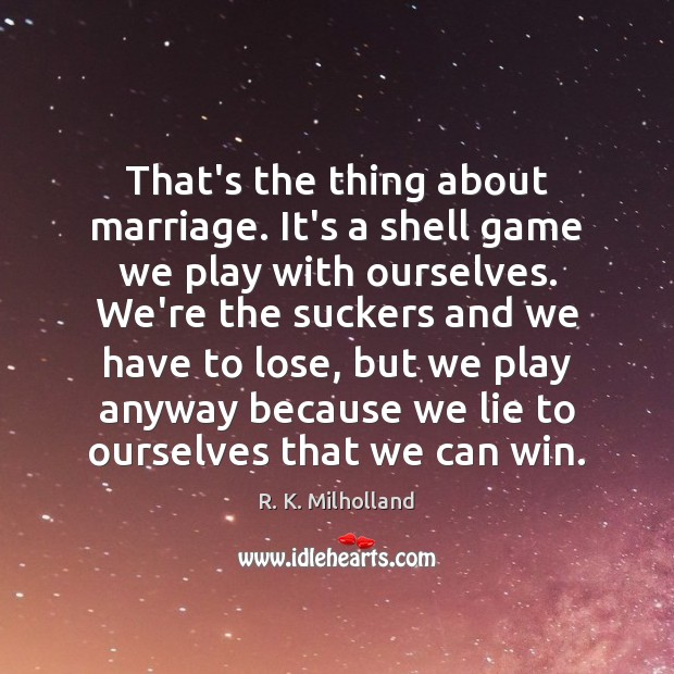 That’s the thing about marriage. It’s a shell game we play with R. K. Milholland Picture Quote