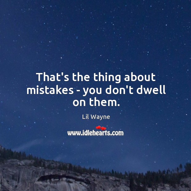 That’s the thing about mistakes – you don’t dwell on them. Image