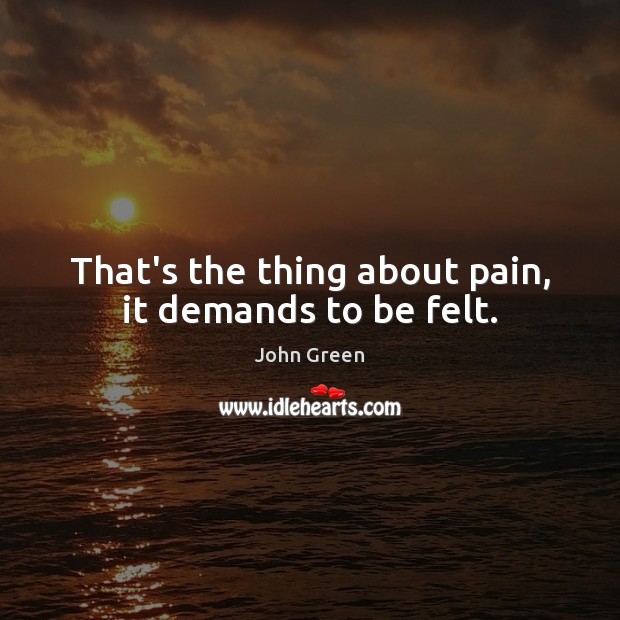 That’s the thing about pain, it demands to be felt. Image