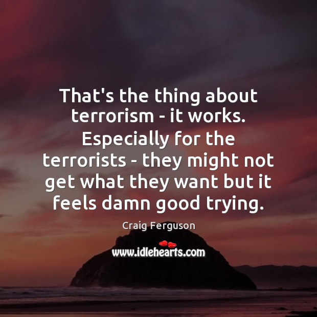 That’s the thing about terrorism – it works. Especially for the terrorists Craig Ferguson Picture Quote