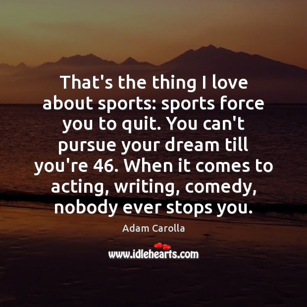 That’s the thing I love about sports: sports force you to quit. Adam Carolla Picture Quote