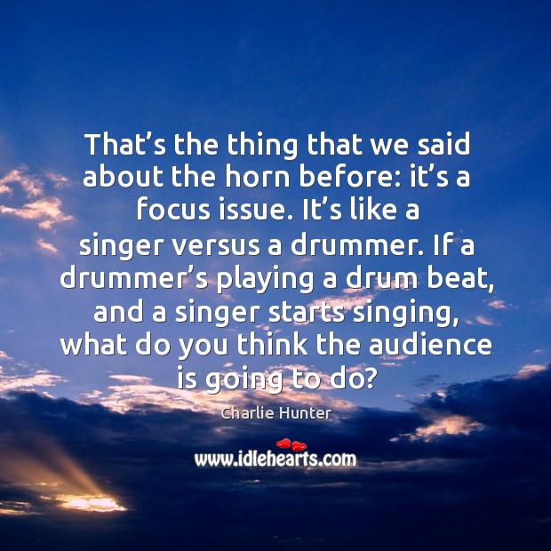 That’s the thing that we said about the horn before: it’s a focus issue. Charlie Hunter Picture Quote