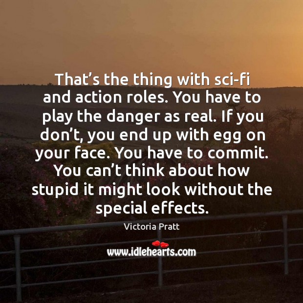 That’s the thing with sci-fi and action roles. You have to play the danger as real. Victoria Pratt Picture Quote