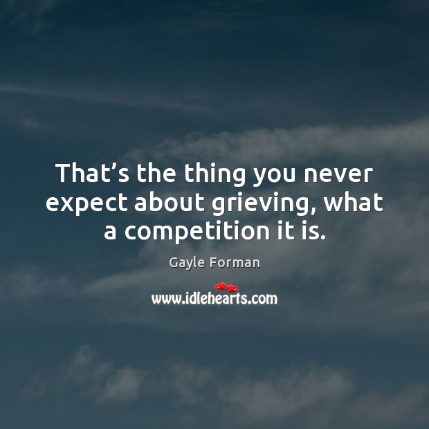 That’s the thing you never expect about grieving, what a competition it is. Gayle Forman Picture Quote