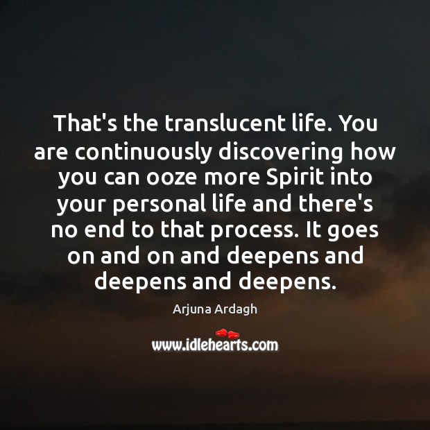 That’s the translucent life. You are continuously discovering how you can ooze Arjuna Ardagh Picture Quote