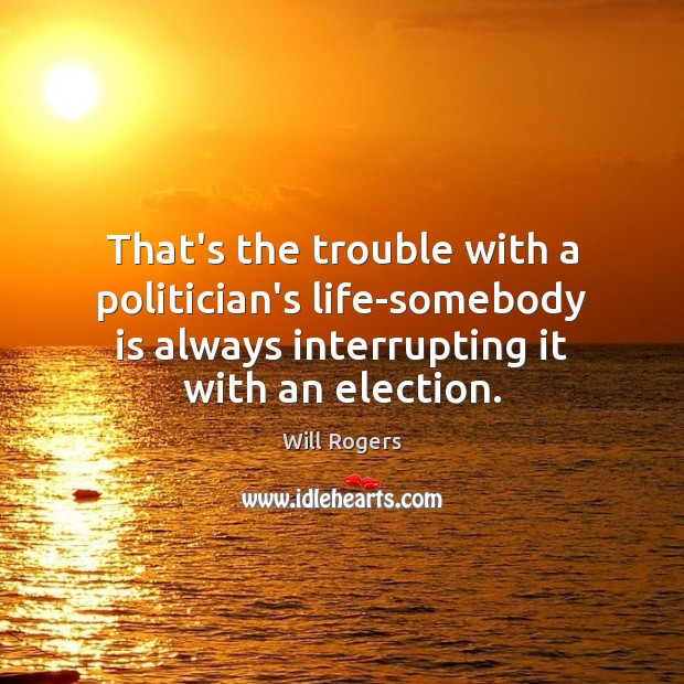 That’s the trouble with a politician’s life-somebody is always interrupting it with Will Rogers Picture Quote
