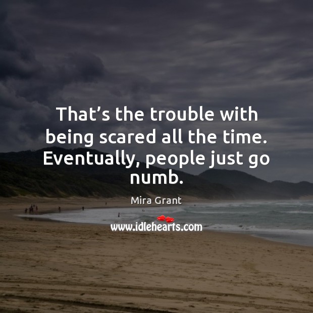 That’s the trouble with being scared all the time. Eventually, people just go numb. Mira Grant Picture Quote