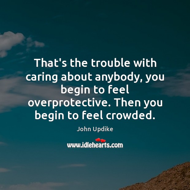 That’s the trouble with caring about anybody, you begin to feel overprotective. Care Quotes Image
