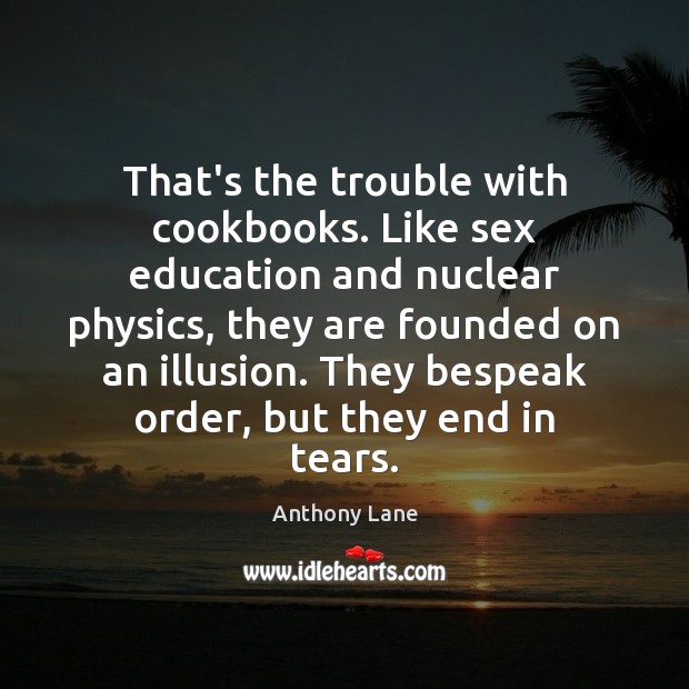 That’s the trouble with cookbooks. Like sex education and nuclear physics, they Anthony Lane Picture Quote