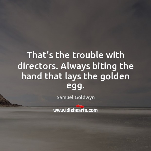 That’s the trouble with directors. Always biting the hand that lays the golden egg. Samuel Goldwyn Picture Quote