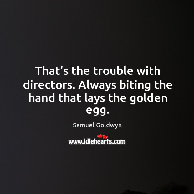 That’s the trouble with directors. Always biting the hand that lays the golden egg. Image