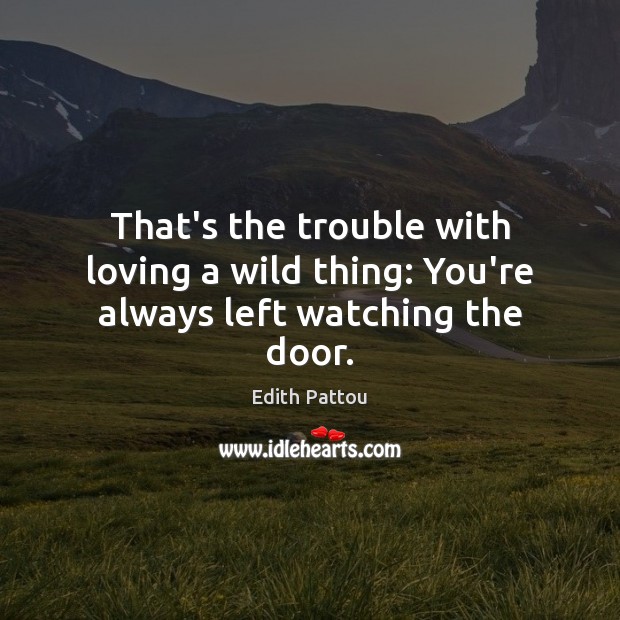 That’s the trouble with loving a wild thing: You’re always left watching the door. Edith Pattou Picture Quote