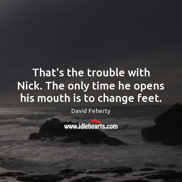 That’s the trouble with Nick. The only time he opens his mouth is to change feet. David Feherty Picture Quote