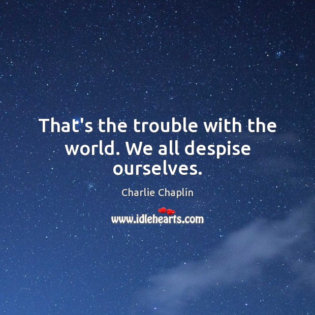 That’s the trouble with the world. We all despise ourselves. Charlie Chaplin Picture Quote