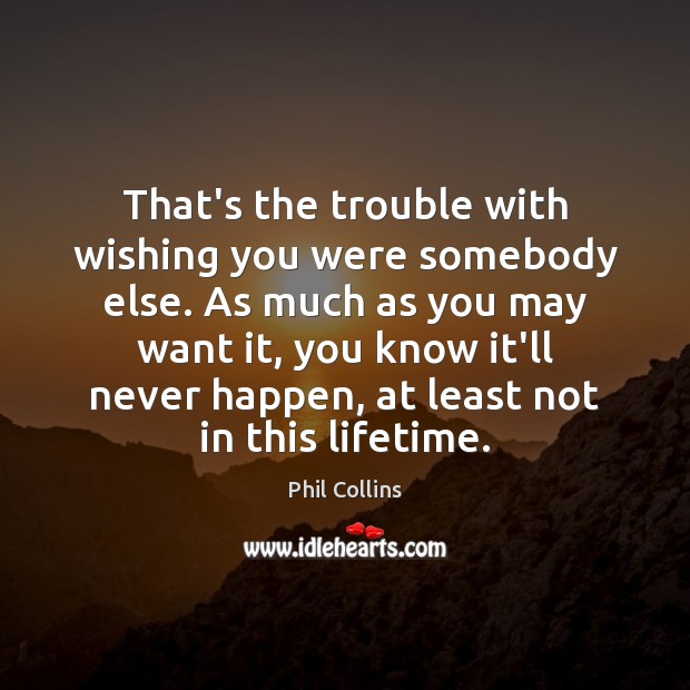 That’s the trouble with wishing you were somebody else. As much as Image