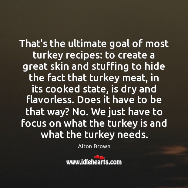 That’s the ultimate goal of most turkey recipes: to create a great Alton Brown Picture Quote