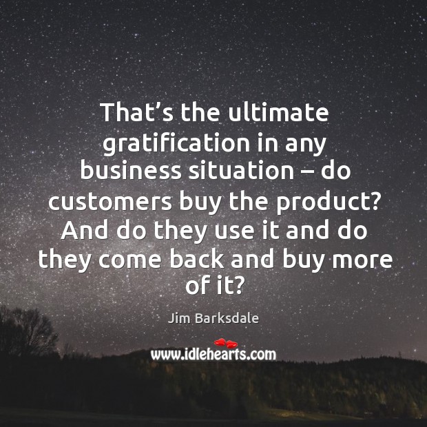 That’s the ultimate gratification in any business situation – do customers buy the product? Jim Barksdale Picture Quote