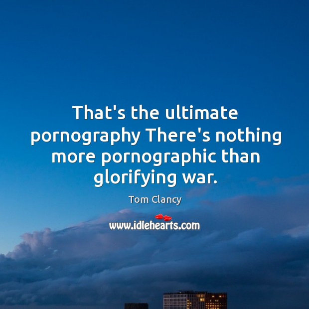 That’s the ultimate pornography There’s nothing more pornographic than glorifying war. Tom Clancy Picture Quote