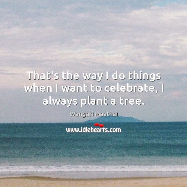 That’s the way I do things when I want to celebrate, I always plant a tree. Celebrate Quotes Image