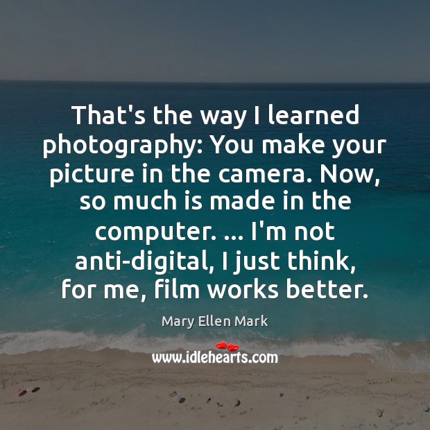 That’s the way I learned photography: You make your picture in the Mary Ellen Mark Picture Quote
