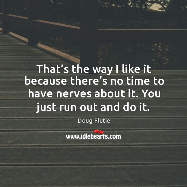 That’s the way I like it because there’s no time to have nerves about it. You just run out and do it. Image