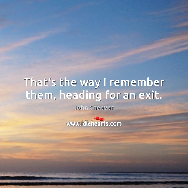 That’s the way I remember them, heading for an exit. John Cheever Picture Quote
