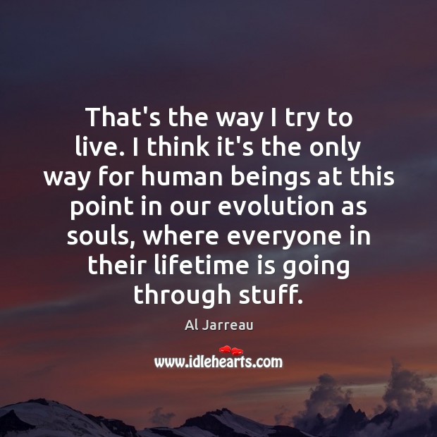 That’s the way I try to live. I think it’s the only Al Jarreau Picture Quote