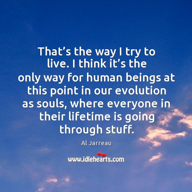 That’s the way I try to live. I think it’s the only way for human beings at this point in our Al Jarreau Picture Quote
