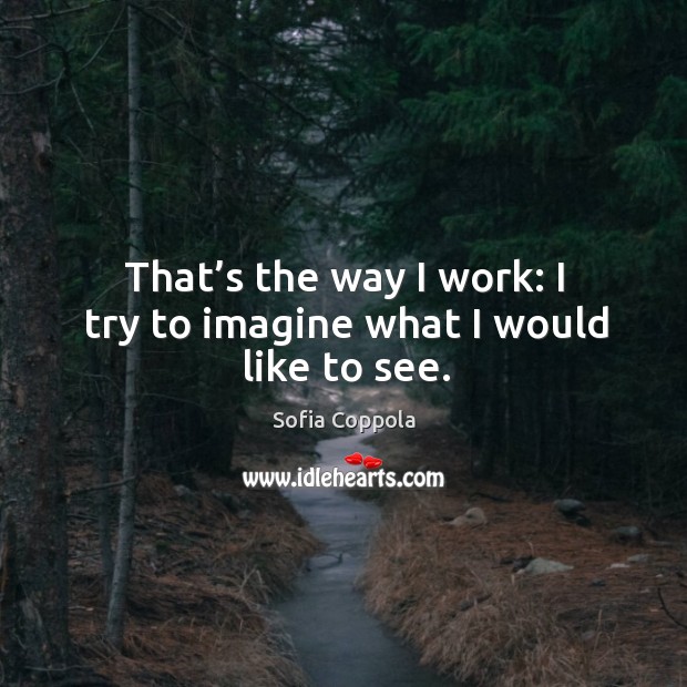 That’s the way I work: I try to imagine what I would like to see. Sofia Coppola Picture Quote