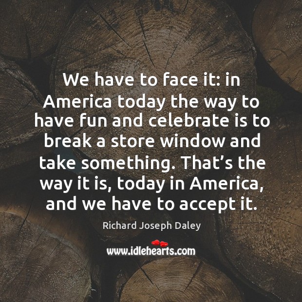 That’s the way it is, today in america, and we have to accept it. Richard Joseph Daley Picture Quote