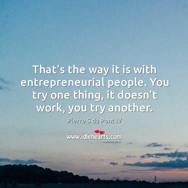 That’s the way it is with entrepreneurial people. You try one thing, it doesn’t work, you try another. Pierre S du Pont IV Picture Quote