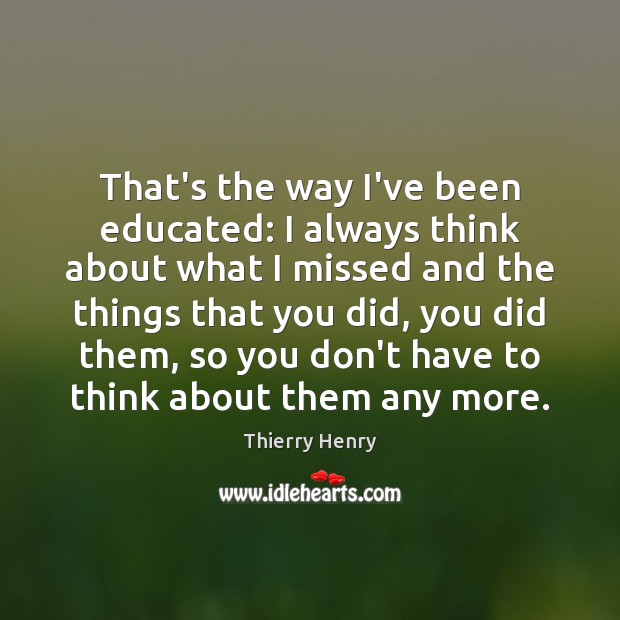 That’s the way I’ve been educated: I always think about what I Thierry Henry Picture Quote