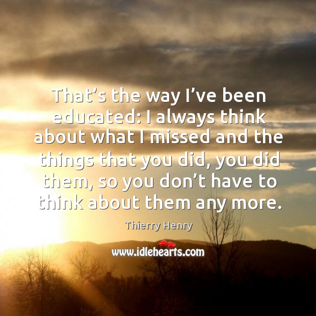 That’s the way I’ve been educated: I always think about what I missed and the things that you did Image