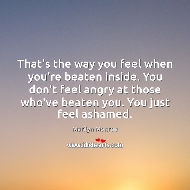 That’s the way you feel when you’re beaten inside. You don’t feel Marilyn Monroe Picture Quote