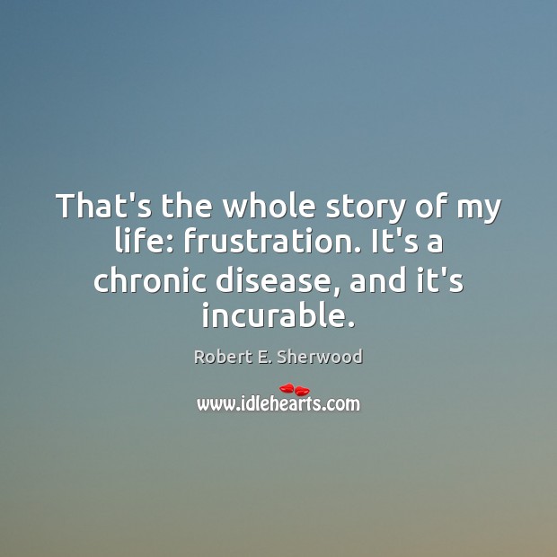 That’s the whole story of my life: frustration. It’s a chronic disease, Robert E. Sherwood Picture Quote