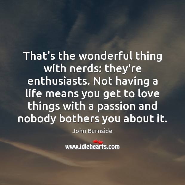 That’s the wonderful thing with nerds: they’re enthusiasts. Not having a life Passion Quotes Image